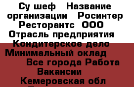 Су-шеф › Название организации ­ Росинтер Ресторантс, ООО › Отрасль предприятия ­ Кондитерское дело › Минимальный оклад ­ 53 000 - Все города Работа » Вакансии   . Кемеровская обл.,Прокопьевск г.